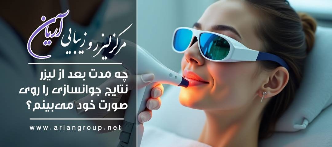 چه مدت بعد از لیزر نتایج جوانسازی را روی صورت خود می‌بینم؟